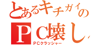 とあるキチガイのＰＣ壊し（ＰＣクラッシャー）