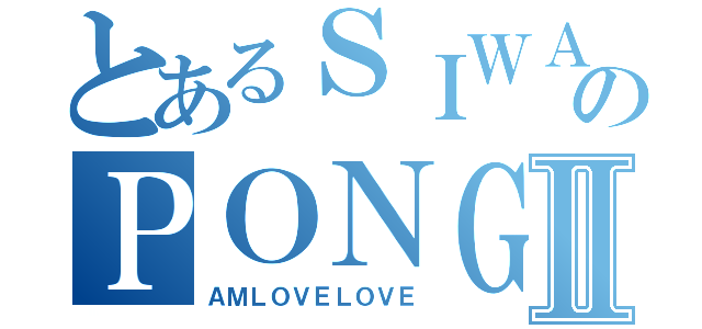 とあるＳＩＷＡＧＯＮのＰＯＮＧＰＯＭⅡ（ＡＭＬＯＶＥＬＯＶＥ）