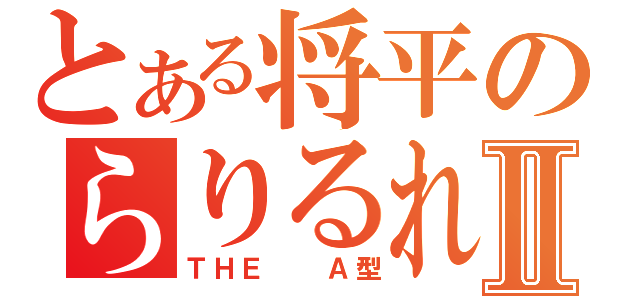 とある将平のらりるれろⅡ（ＴＨＥ  Ａ型）