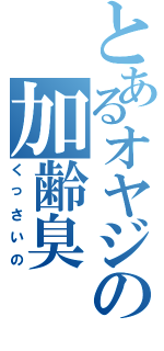 とあるオヤジの加齢臭（くっさいの）