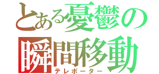 とある憂鬱の瞬間移動（テレポーター）