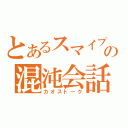 とあるスマイプの混沌会話（カオストーク）