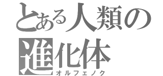 とある人類の進化体（オルフェノク）