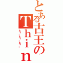 とある古王のＴｈｉｎｋｅｒ（とぅーとぅーとぅー）