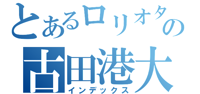 とあるロリオタの古田港大（インデックス）