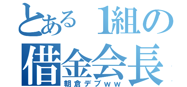 とある１組の借金会長（朝倉デブｗｗ）