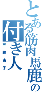 とある筋肉馬鹿の付き人（三輪杏子）