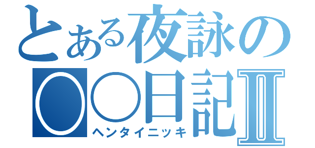 とある夜詠の〇〇日記Ⅱ（ヘンタイニッキ）