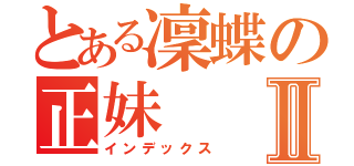 とある凜蝶の正妹Ⅱ（インデックス）