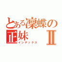 とある凜蝶の正妹Ⅱ（インデックス）