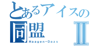 とあるアイスの同盟Ⅱ（Ｈａａｇｅｎ－Ｄａｚｓ）