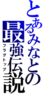 とあるみなとの最強伝説（フラグトップ）