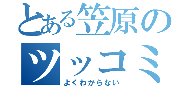 とある笠原のツッコミ（よくわからない）