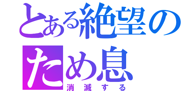 とある絶望のため息（消滅する）