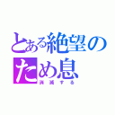 とある絶望のため息（消滅する）