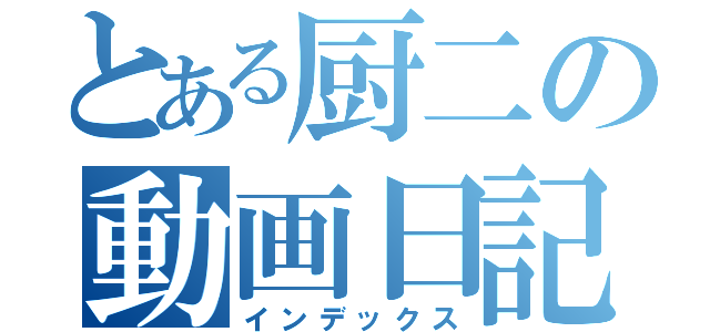 とある厨二の動画日記（インデックス）