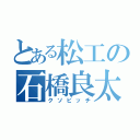 とある松工の石橋良太（クソビッチ）