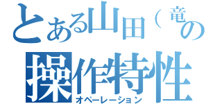 とある山田（竜）の操作特性（オペーレーション）