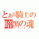 とある騎士の暗黒の魂（ダークソール）