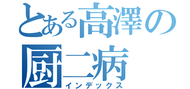 とある高澤の厨二病（インデックス）