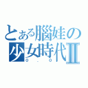 とある腦娃の少女時代Ⅱ（０．０）