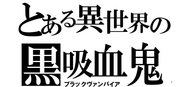 とある異世界の黒吸血鬼（ブラックヴァンパイア）