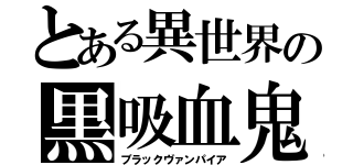 とある異世界の黒吸血鬼（ブラックヴァンパイア）