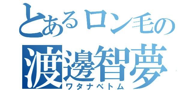 とあるロン毛の渡邊智夢（ワタナベトム）