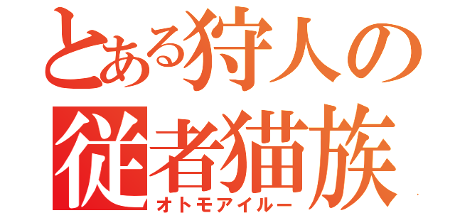 とある狩人の従者猫族（オトモアイルー）