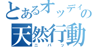 とあるオッディの天然行動（ニパッ）