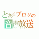 とあるブログの音声放送（ネットラジヲ）