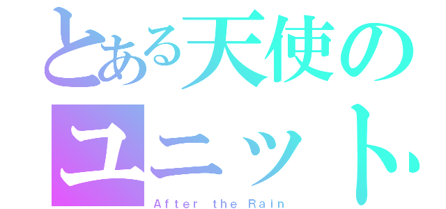 とある天使のユニット（Ａｆｔｅｒ ｔｈｅ Ｒａｉｎ）