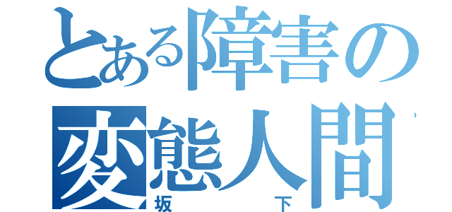 とある障害の変態人間（坂下）