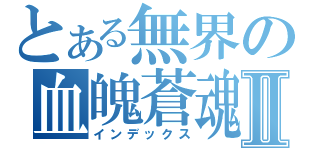 とある無界の血魄蒼魂Ⅱ（インデックス）