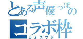 とある声優っぽいどのコラボ枠（カオスワク）