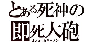 とある死神の即死大砲（ｄｅａｔｈキャノン）