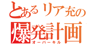 とあるリア充の爆発計画（オーバーキル）