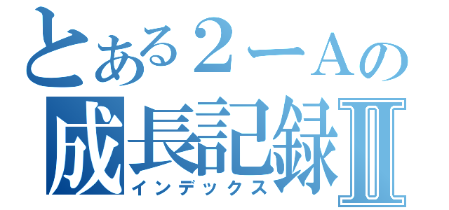 とある２ーＡの成長記録Ⅱ（インデックス）