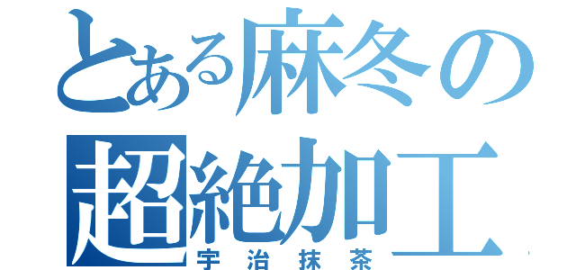 とある麻冬の超絶加工（宇治抹茶）