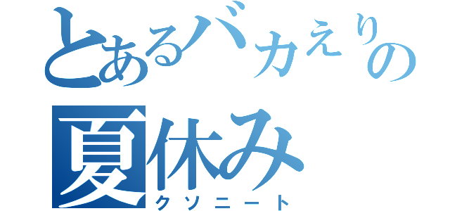 とあるバカえりの夏休み（クソニート）