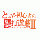 とある初心者の鍵打遊戯Ⅱ（タイピング）