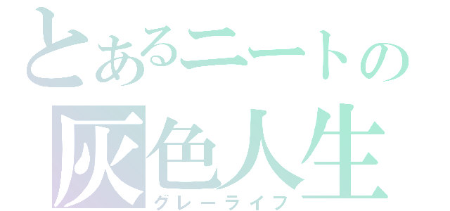 とあるニートの灰色人生（グレーライフ）