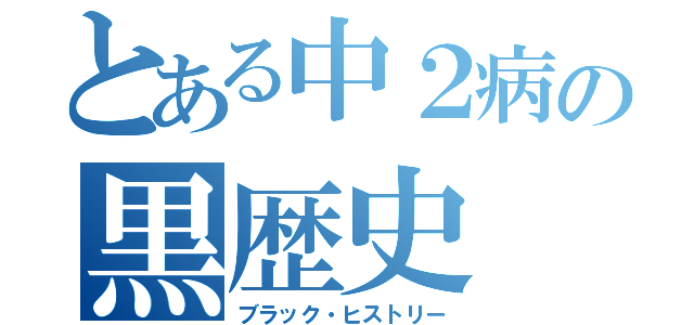 とある中２病の黒歴史（ブラック・ヒストリー）