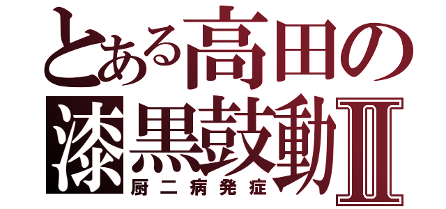 とある高田の漆黒鼓動Ⅱ（厨二病発症）