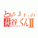 とあるＪｒ．の萩谷くんⅡ（かがやけいご）