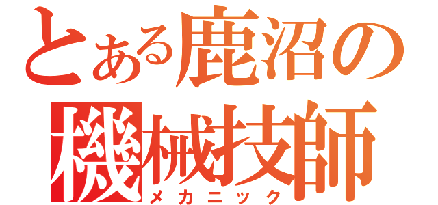 とある鹿沼の機械技師（メカニック）