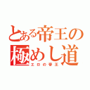 とある帝王の極めし道（エロの帝王）