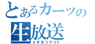 とあるカーツの生放送（イチモツナイト）