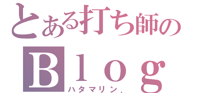 とある打ち師のＢｌｏｇ（ハタマリン．）