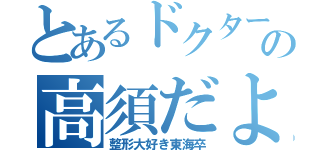 とあるドクターの高須だよ（整形大好き東海卒）